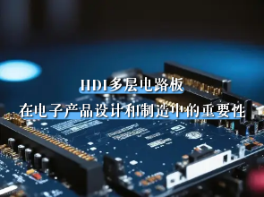 HDI多层电路板厂家：HDI多层电路板在电子产品设计和制造中的重要性